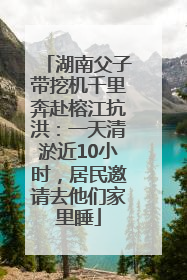 湖南父子带挖机千里奔赴榕江抗洪：一天清淤近10小时，居民邀请去他们家里睡