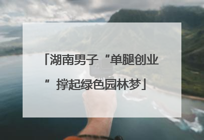 湖南男子“单腿创业”撑起绿色园林梦