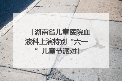 湖南省儿童医院血液科上演特别“六一”儿童节派对