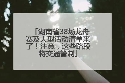 湖南省38场龙舟赛及大型活动清单来了！注意，这些路段将交通管制