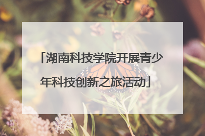 湖南科技学院开展青少年科技创新之旅活动