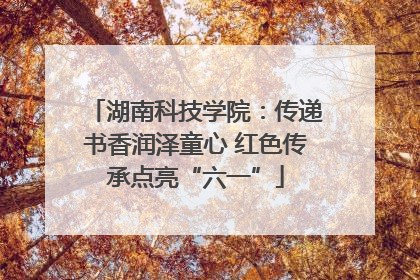 湖南科技学院：传递书香润泽童心 红色传承点亮“六一”