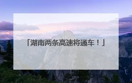 湖南两条高速将通车！