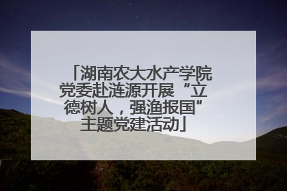 湖南农大水产学院党委赴涟源开展“立德树人，强渔报国”主题党建活动