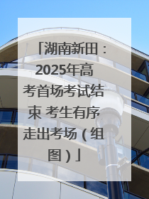 湖南新田：2025年高考首场考试结束 考生有序走出考场（组图）