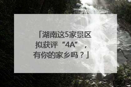 湖南这5家景区拟获评“4A”，有你的家乡吗？