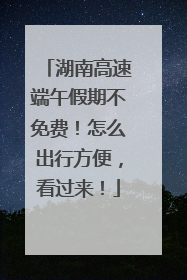 湖南高速端午假期不免费！怎么出行方便，看过来！