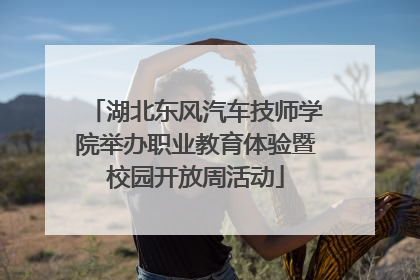 湖北东风汽车技师学院举办职业教育体验暨校园开放周活动