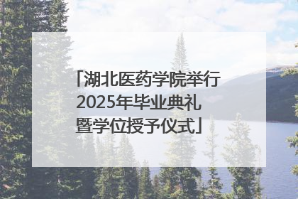 湖北医药学院举行2025年毕业典礼暨学位授予仪式