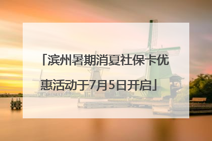 滨州暑期消夏社保卡优惠活动于7月5日开启