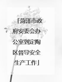 菏泽市政府安委会办公室到定陶区督导安全生产工作