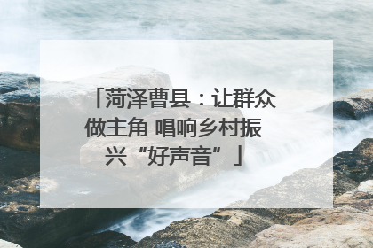 菏泽曹县：让群众做主角 唱响乡村振兴“好声音”