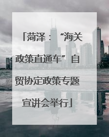 菏泽：“海关政策直通车”自贸协定政策专题宣讲会举行