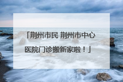 荆州市民 荆州市中心医院门诊搬新家啦！