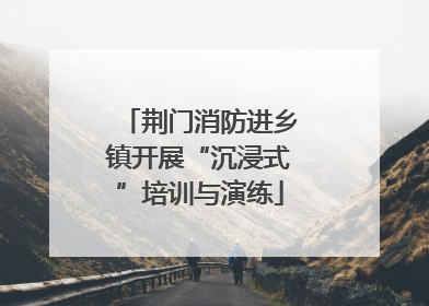 荆门消防进乡镇开展“沉浸式”培训与演练