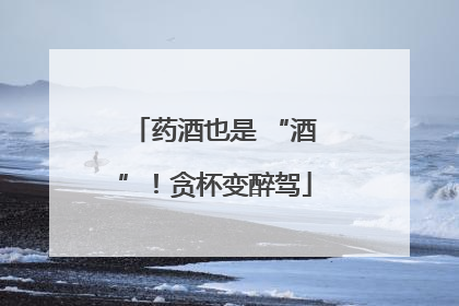 药酒也是 “酒”！贪杯变醉驾