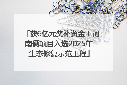 获6亿元奖补资金！河南俩项目入选2025年生态修复示范工程