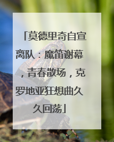 莫德里奇自宣离队：魔笛谢幕，青春散场，克罗地亚狂想曲久久回荡