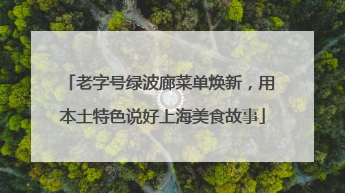 老字号绿波廊菜单焕新，用本土特色说好上海美食故事