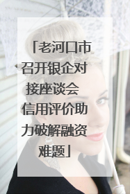 老河口市召开银企对接座谈会 信用评价助力破解融资难题
