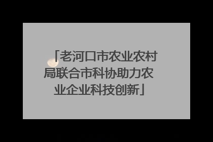 老河口市农业农村局联合市科协助力农业企业科技创新