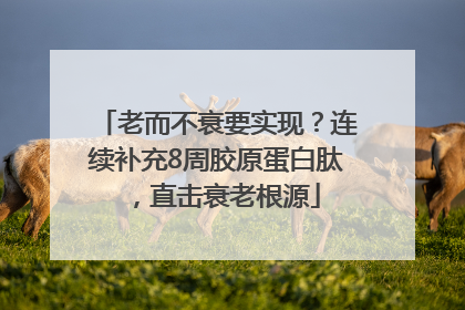 老而不衰要实现？连续补充8周胶原蛋白肽，直击衰老根源