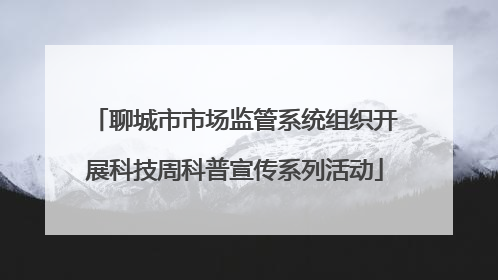 聊城市市场监管系统组织开展科技周科普宣传系列活动
