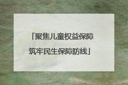 聚焦儿童权益保障 筑牢民生保障防线