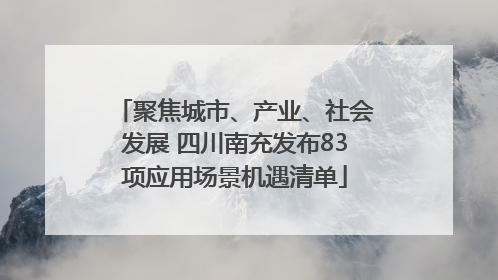 聚焦城市、产业、社会发展 四川南充发布83项应用场景机遇清单