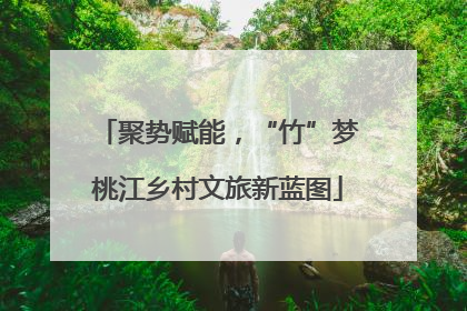 聚势赋能，“竹”梦桃江乡村文旅新蓝图