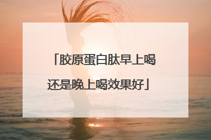 胶原蛋白肽早上喝还是晚上喝效果好