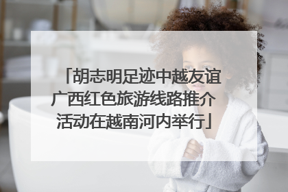 胡志明足迹中越友谊广西红色旅游线路推介活动在越南河内举行