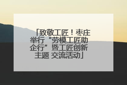 致敬工匠！枣庄举行“劳模工匠助企行”暨工匠创新主题 交流活动