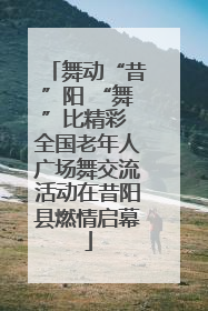 舞动“昔”阳 “舞”比精彩 全国老年人广场舞交流活动在昔阳县燃情启幕