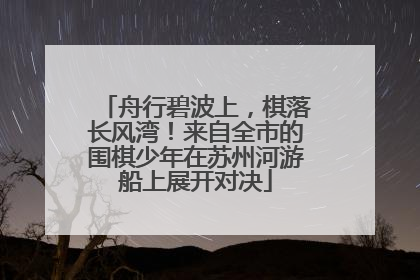 舟行碧波上，棋落长风湾！来自全市的围棋少年在苏州河游船上展开对决