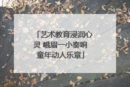 艺术教育浸润心灵 峨眉一小奏响童年动人乐章