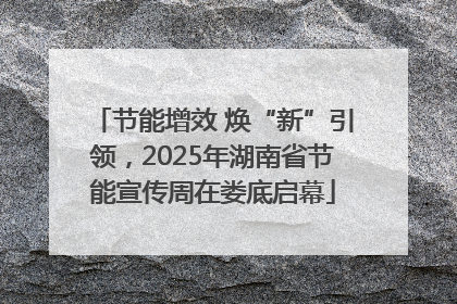 节能增效 焕“新”引领，2025年湖南省节能宣传周在娄底启幕