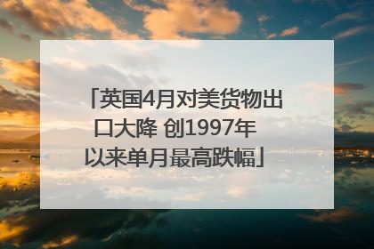 英国4月对美货物出口大降 创1997年以来单月最高跌幅