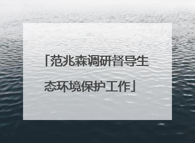 范兆森调研督导生态环境保护工作