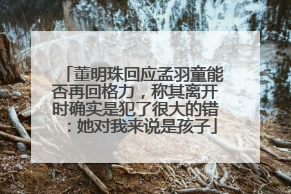董明珠回应孟羽童能否再回格力，称其离开时确实是犯了很大的错：她对我来说是孩子