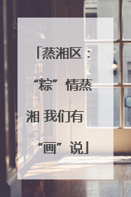 蒸湘区：“粽”情蒸湘 我们有“画”说