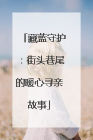 藏蓝守护：街头巷尾的暖心寻亲故事