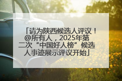 请为陕西候选人评议！@所有人，2025年第二次“中国好人榜”候选人事迹展示评议开始
