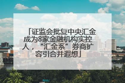 证监会批复中央汇金成为8家金融机构实控人，“汇金系”券商扩容引合并遐想