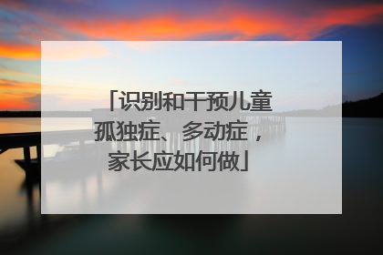 识别和干预儿童孤独症、多动症，家长应如何做