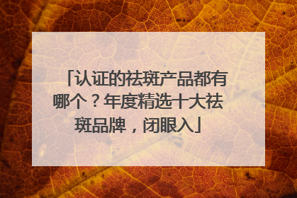认证的祛斑产品都有哪个？年度精选十大祛斑品牌，闭眼入