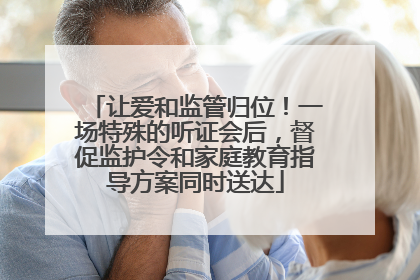 让爱和监管归位！一场特殊的听证会后，督促监护令和家庭教育指导方案同时送达
