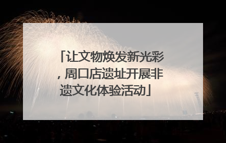 让文物焕发新光彩，周口店遗址开展非遗文化体验活动