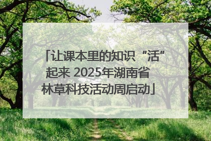 让课本里的知识“活”起来 2025年湖南省林草科技活动周启动