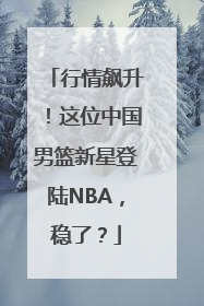 行情飙升！这位中国男篮新星登陆NBA，稳了？